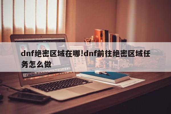 dnf绝密区域在哪!dnf前往绝密区域任务怎么做