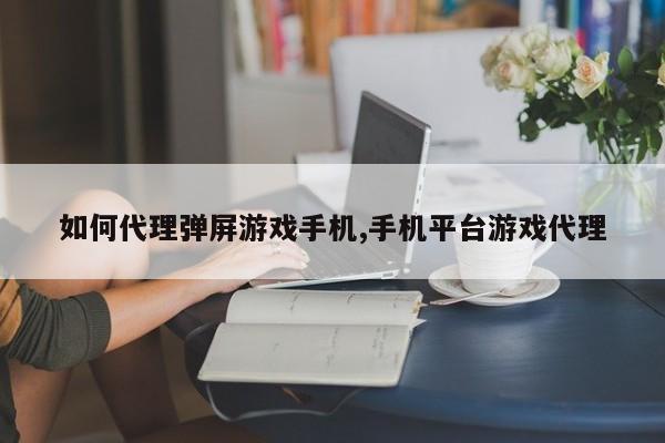 如何代理弹屏游戏手机,手机平台游戏代理