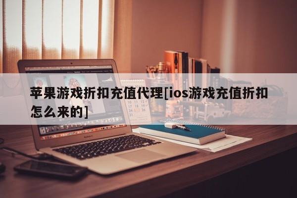 苹果游戏折扣充值代理[ios游戏充值折扣怎么来的]
