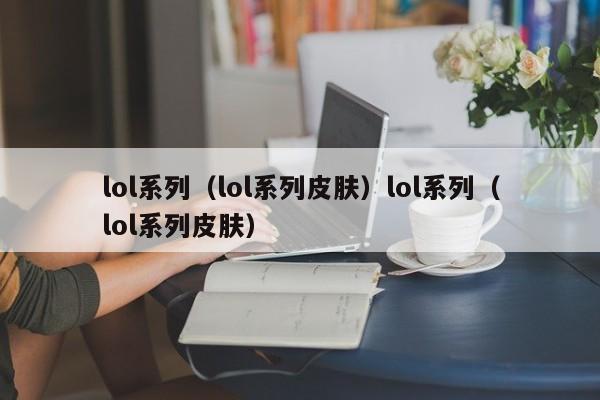 lol系列(lol系列皮肤)lol系列(lol系列皮肤)