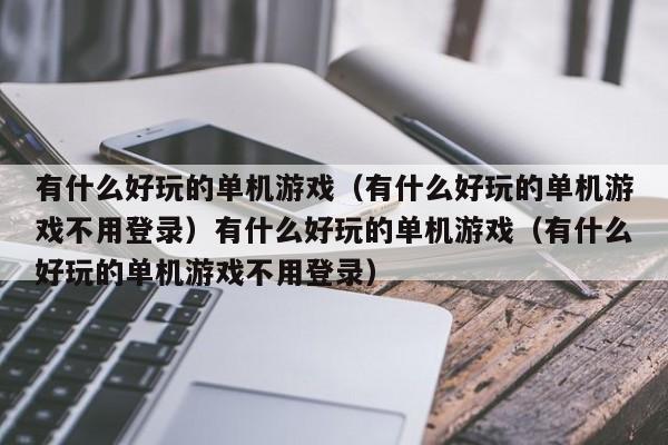 有什么好玩的单机游戏（有什么好玩的单机游戏不用登录）有什么好玩的单机游戏（有什么好玩的单机游戏不用登录）