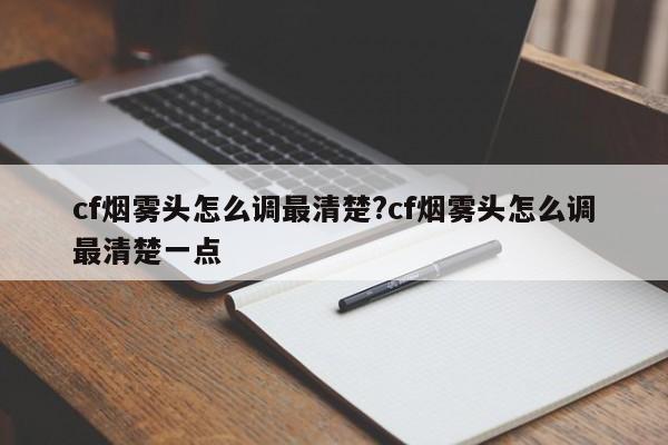 cf烟雾头怎么调最清楚?cf烟雾头怎么调最清楚一点