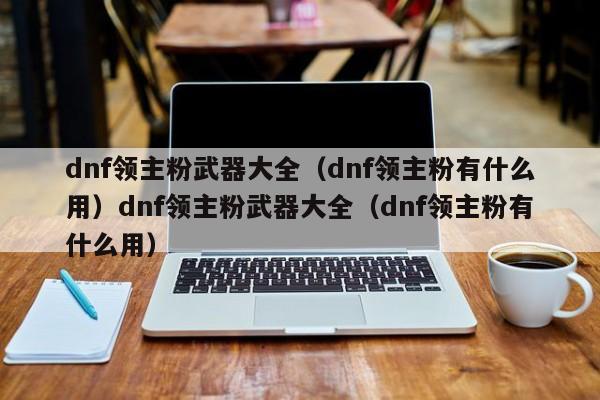 dnf领主粉武器大全(dnf领主粉有什么用)dnf领主粉武器大全(dnf领主粉有什么用)