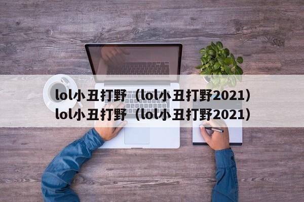 lol小丑打野（lol小丑打野2021）lol小丑打野（lol小丑打野2021）