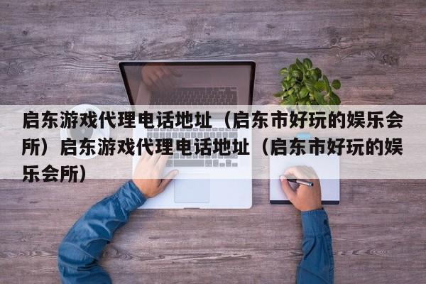 启东游戏代理电话地址（启东市好玩的娱乐会所）启东游戏代理电话地址（启东市好玩的娱乐会所）