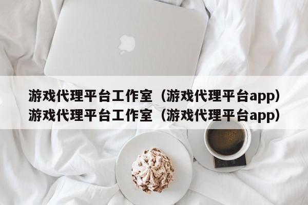 游戏代理平台工作室(游戏代理平台app)游戏代理平台工作室(游戏代理平台app)