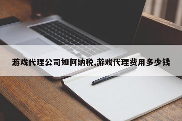 游戏代理公司如何纳税,游戏代理费用多少钱