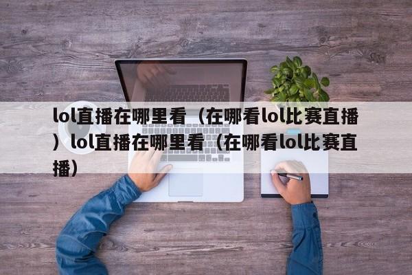 lol直播在哪里看(在哪看lol比赛直播)lol直播在哪里看(在哪看lol比赛直播)