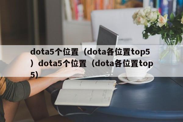 dota5个位置(dota各位置top5)dota5个位置(dota各位置top5)