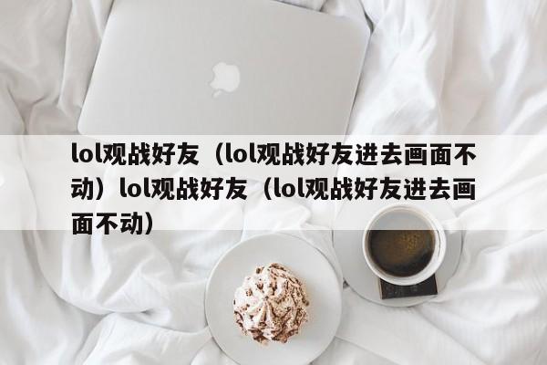 lol观战好友(lol观战好友进去画面不动)lol观战好友(lol观战好友进去画面不动)