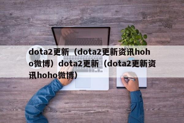 dota2更新（dota2更新资讯hoho微博）dota2更新（dota2更新资讯hoho微博）