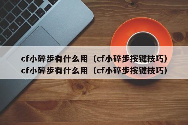 cf小碎步有什么用（cf小碎步按键技巧）cf小碎步有什么用（cf小碎步按键技巧）