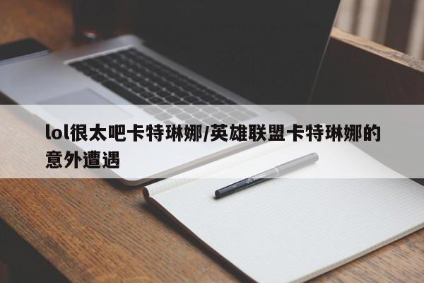 lol很太吧卡特琳娜/英雄联盟卡特琳娜的意外遭遇