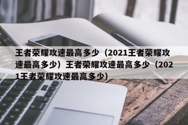 王者荣耀攻速最高多少（2021王者荣耀攻速最高多少）王者荣耀攻速最高多少（2021王者荣耀攻速最高多少）