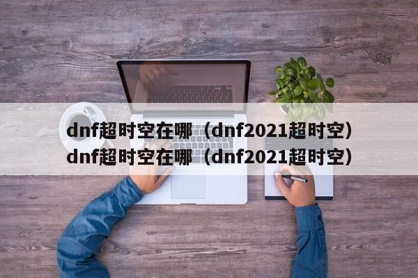 dnf超时空在哪(dnf2021超时空)dnf超时空在哪(dnf2021超时空)