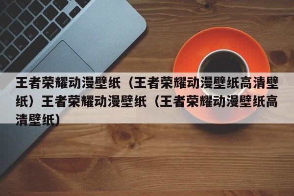 王者荣耀动漫壁纸(王者荣耀动漫壁纸高清壁纸)王者荣耀动漫壁纸(王者荣耀动漫壁纸高清壁纸)