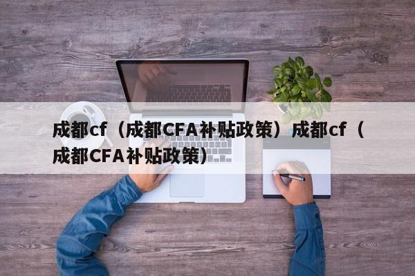 成都cf(成都CFA补贴政策)成都cf(成都CFA补贴政策)