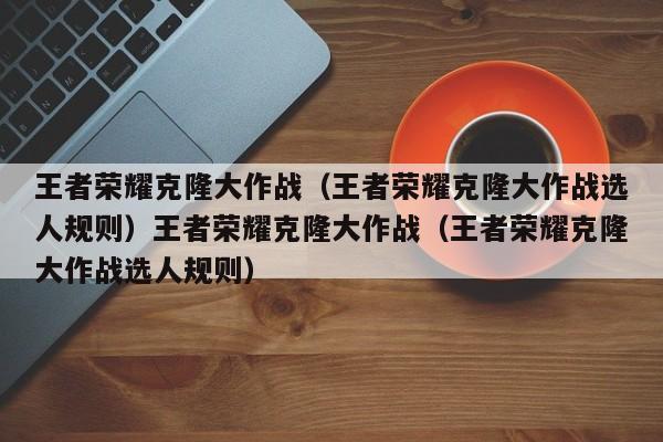 王者荣耀克隆大作战（王者荣耀克隆大作战选人规则）王者荣耀克隆大作战（王者荣耀克隆大作战选人规则）