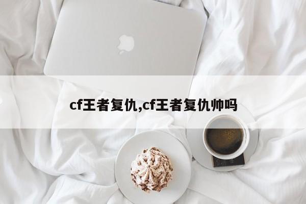 cf王者复仇,cf王者复仇帅吗