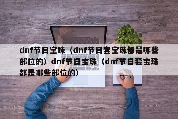dnf节日宝珠(dnf节日套宝珠都是哪些部位的)dnf节日宝珠(dnf节日套宝珠都是哪些部位的)