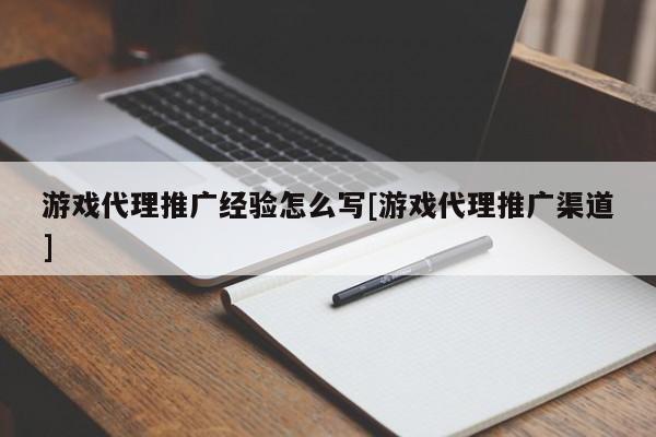 游戏代理推广经验怎么写[游戏代理推广渠道]