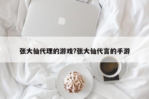 张大仙代理的游戏?张大仙代言的手游