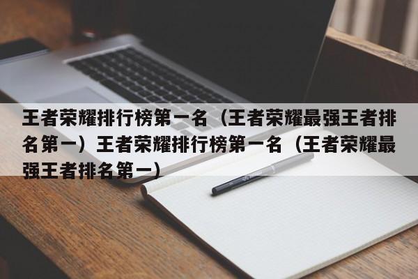 王者荣耀排行榜第一名（王者荣耀最强王者排名第一）王者荣耀排行榜第一名（王者荣耀最强王者排名第一）