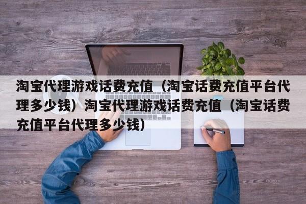 淘宝代理游戏话费充值（淘宝话费充值平台代理多少钱）淘宝代理游戏话费充值（淘宝话费充值平台代理多少钱）