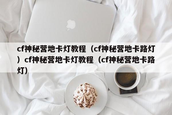 cf神秘营地卡灯教程(cf神秘营地卡路灯)cf神秘营地卡灯教程(cf神秘营地卡路灯)
