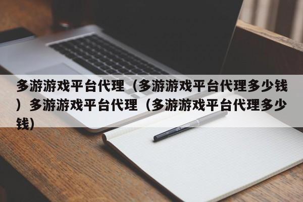 多游游戏平台代理（多游游戏平台代理多少钱）多游游戏平台代理（多游游戏平台代理多少钱）