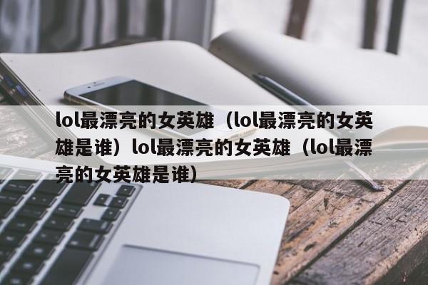 lol最漂亮的女英雄（lol最漂亮的女英雄是谁）lol最漂亮的女英雄（lol最漂亮的女英雄是谁）