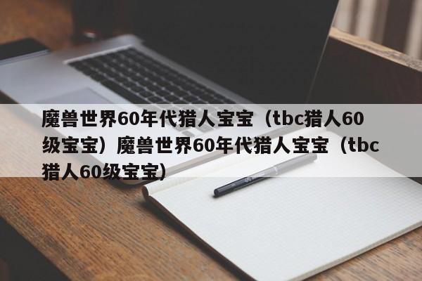 魔兽世界60年代猎人宝宝（tbc猎人60级宝宝）魔兽世界60年代猎人宝宝（tbc猎人60级宝宝）