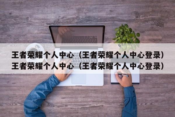 王者荣耀个人中心（王者荣耀个人中心登录）王者荣耀个人中心（王者荣耀个人中心登录）