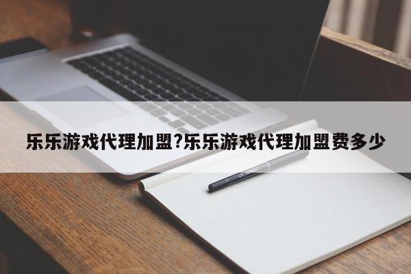 乐乐游戏代理加盟?乐乐游戏代理加盟费多少