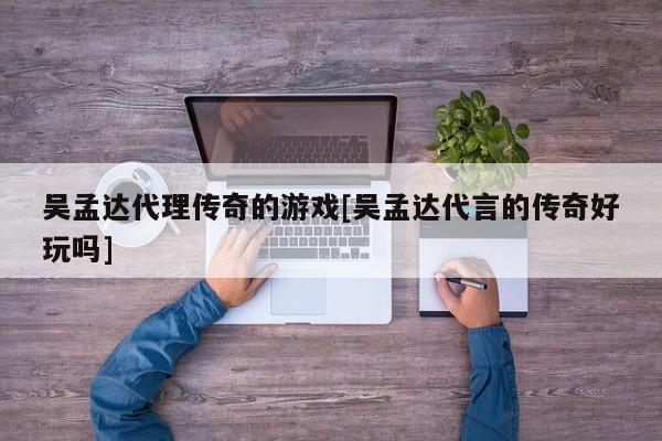 吴孟达代理传奇的游戏[吴孟达代言的传奇好玩吗]