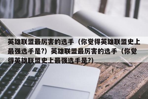 英雄联盟最厉害的选手（你觉得英雄联盟史上最强选手是?）英雄联盟最厉害的选手（你觉得英雄联盟史上最强选手是?）
