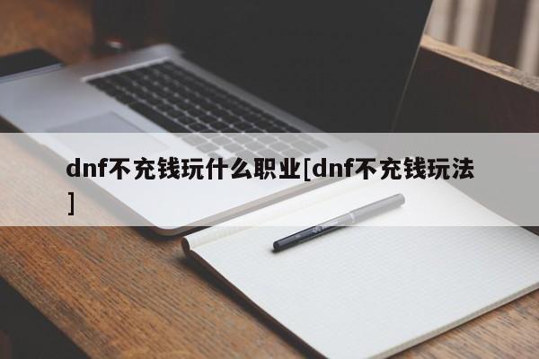 dnf不充钱玩什么职业[dnf不充钱玩法]