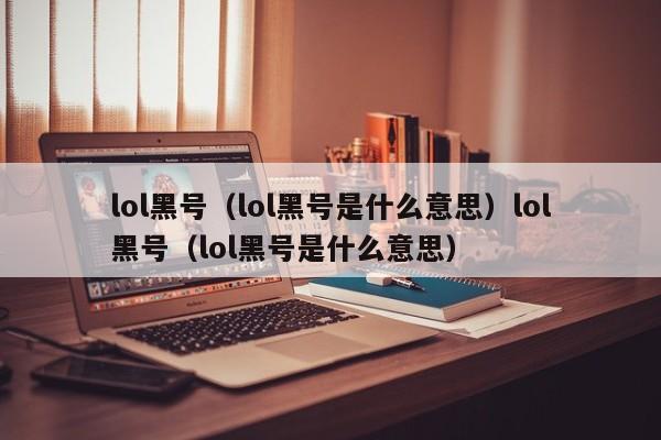 lol黑号（lol黑号是什么意思）lol黑号（lol黑号是什么意思）