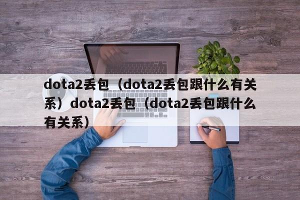 dota2丢包（dota2丢包跟什么有关系）dota2丢包（dota2丢包跟什么有关系）