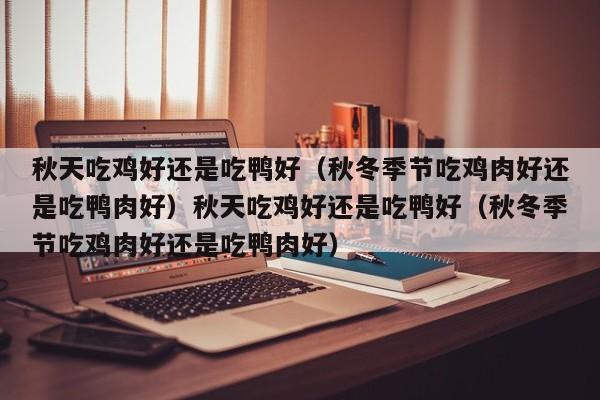 秋天吃鸡好还是吃鸭好（秋冬季节吃鸡肉好还是吃鸭肉好）秋天吃鸡好还是吃鸭好（秋冬季节吃鸡肉好还是吃鸭肉好）