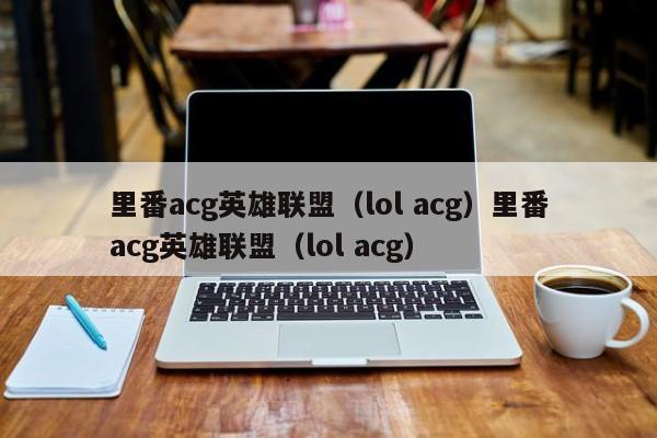 里番acg英雄联盟（lol acg）里番acg英雄联盟（lol acg）