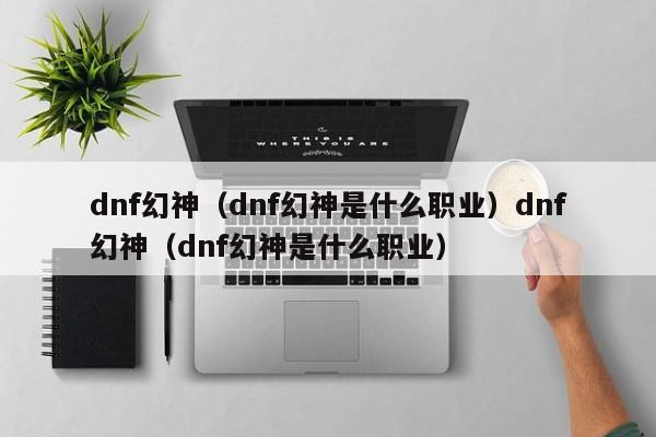dnf幻神（dnf幻神是什么职业）dnf幻神（dnf幻神是什么职业）