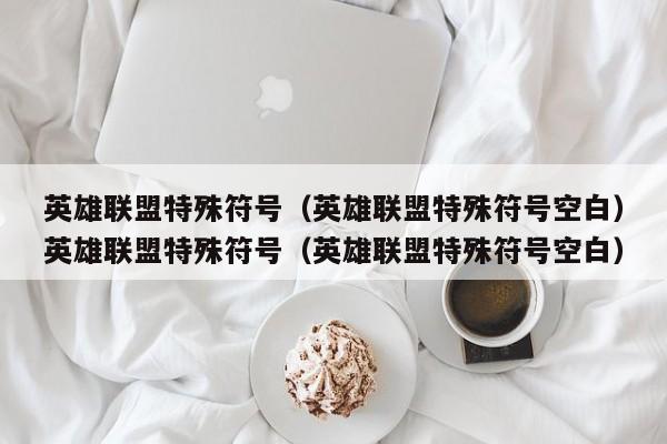 英雄联盟特殊符号（英雄联盟特殊符号空白）英雄联盟特殊符号（英雄联盟特殊符号空白）