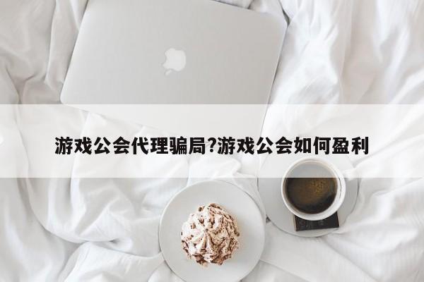 游戏公会代理骗局?游戏公会如何盈利