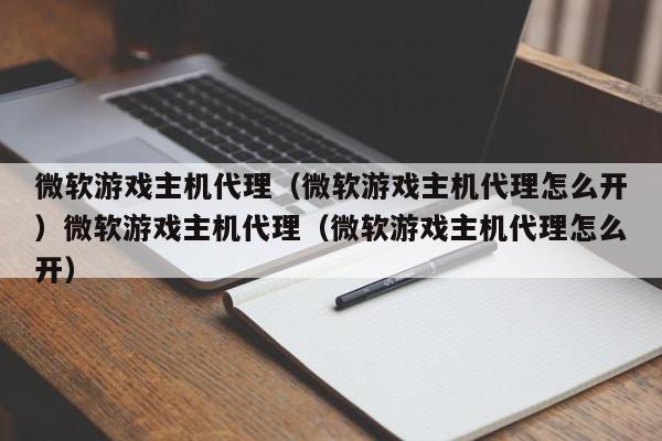 微软游戏主机代理（微软游戏主机代理怎么开）微软游戏主机代理（微软游戏主机代理怎么开）