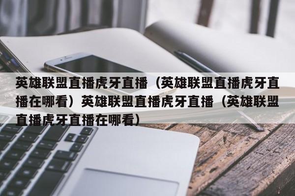 英雄联盟直播虎牙直播（英雄联盟直播虎牙直播在哪看）英雄联盟直播虎牙直播（英雄联盟直播虎牙直播在哪看）