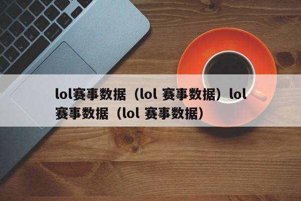 lol赛事数据（lol 赛事数据）lol赛事数据（lol 赛事数据）
