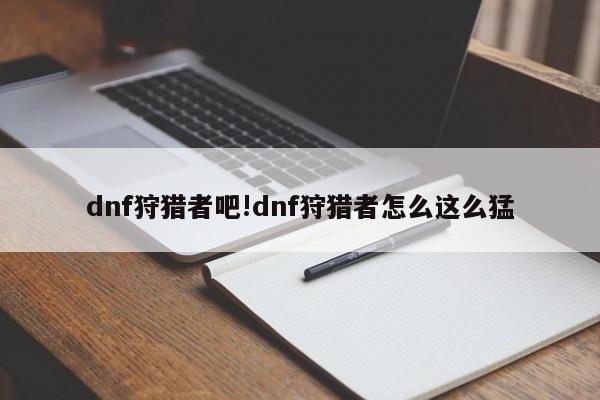 dnf狩猎者吧!dnf狩猎者怎么这么猛