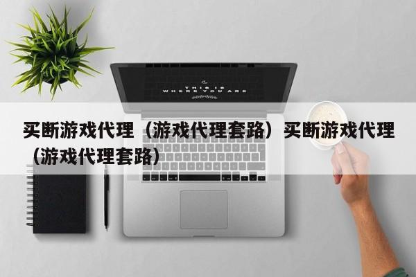 买断游戏代理（游戏代理套路）买断游戏代理（游戏代理套路）