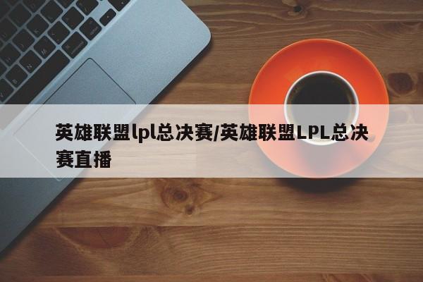 英雄联盟lpl总决赛/英雄联盟LPL总决赛直播